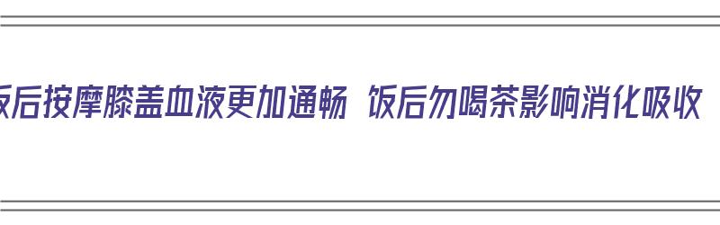 饭后按摩膝盖血液更加通畅 饭后勿喝茶影响消化吸收（每天饭后按摩膝盖的好处）