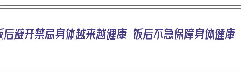 饭后避开禁忌身体越来越健康 饭后不急保障身体健康（饭后的禁忌有什么）