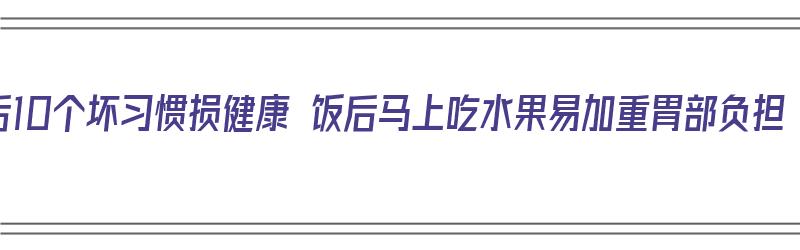 饭后10个坏习惯损健康 饭后马上吃水果易加重胃部负担（饭后马上吃水果对身体有什么好处）