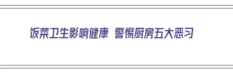 饭菜卫生影响健康 警惕厨房五大恶习（饭菜卫生问题）