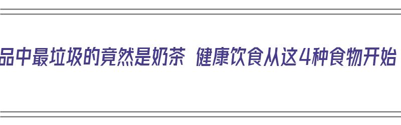 饮品中最垃圾的竟然是奶茶 健康饮食从这4种食物开始（奶茶垃圾食品吗）