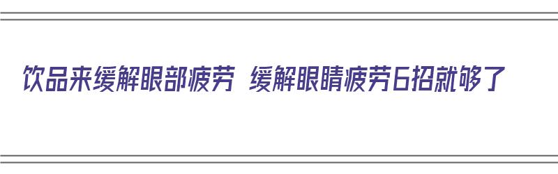 饮品来缓解眼部疲劳 缓解眼睛疲劳6招就够了（缓解眼疲劳饮料）