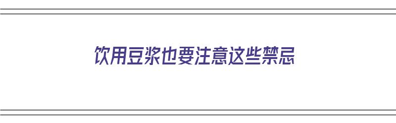 饮用豆浆也要注意这些禁忌（饮用豆浆也要注意这些禁忌吗）