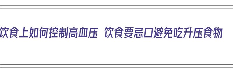 饮食上如何控制高血压 饮食要忌口避免吃升压食物（怎样饮食控制高血压）