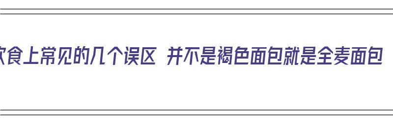 饮食上常见的几个误区 并不是褐色面包就是全麦面包（全麦面包一定是褐色吗）