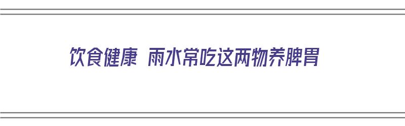 饮食健康 雨水常吃这两物养脾胃（养脾胃最有效的水果）