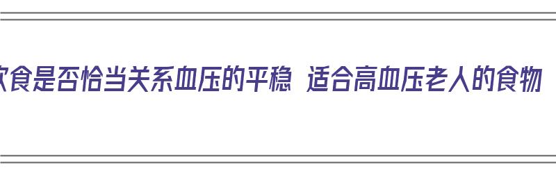 饮食是否恰当关系血压的平稳 适合高血压老人的食物（适合老人高血压的食谱）