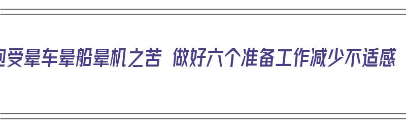 饱受晕车晕船晕机之苦 做好六个准备工作减少不适感（晕车晕船晕机怎么办）