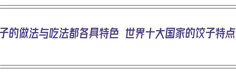 饺子的做法与吃法都各具特色 世界十大国家的饺子特点（各国饺子的类型）