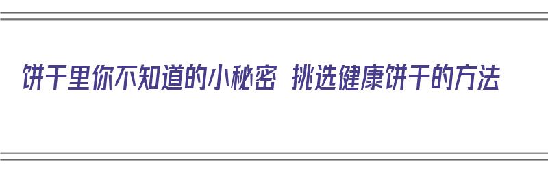 饼干里你不知道的小秘密 挑选健康饼干的方法（饼干怎么挑选）