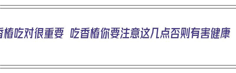 香椿吃对很重要 吃香椿你要注意这几点否则有害健康（香椿吃好吗）