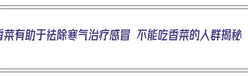 香菜有助于祛除寒气治疗感冒 不能吃香菜的人群揭秘（香菜治感冒么）