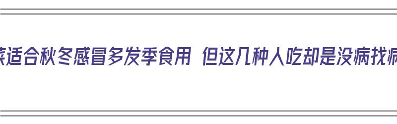 香菜适合秋冬感冒多发季食用 但这几种人吃却是没病找病（香菜是治感冒的吗）