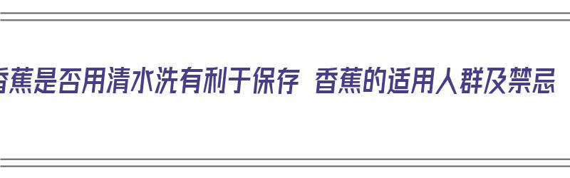 香蕉是否用清水洗有利于保存 香蕉的适用人群及禁忌（香蕉用水洗会不会坏的快）