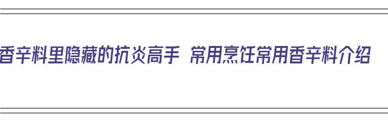 香辛料里隐藏的抗炎高手 常用烹饪常用香辛料介绍（香辛料经典配方）