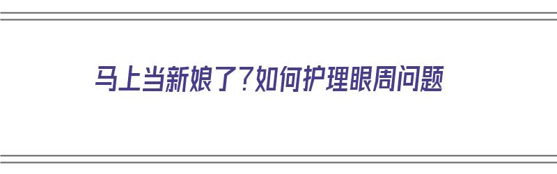 马上当新娘了？如何护理眼周问题（眼周护理方法）