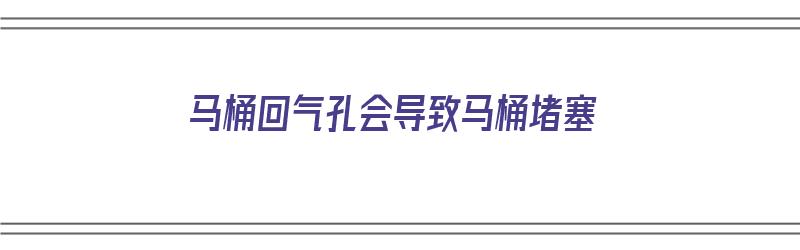 马桶回气孔会导致马桶堵塞（马桶回气孔会导致马桶堵塞吗）