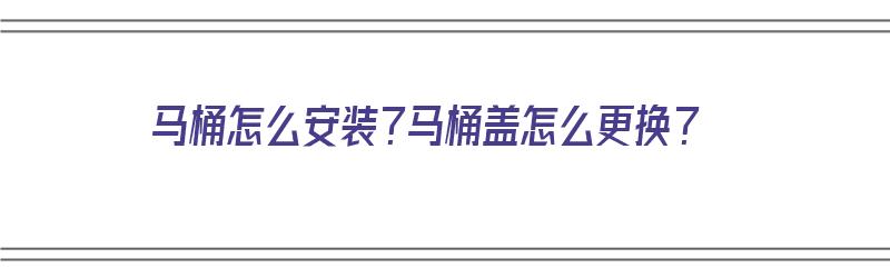 马桶怎么安装？马桶盖怎么更换？（马桶怎么安装?马桶盖怎么更换图解）