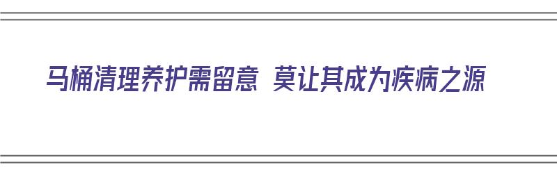 马桶清理养护需留意 莫让其成为疾病之源（马桶的清理）