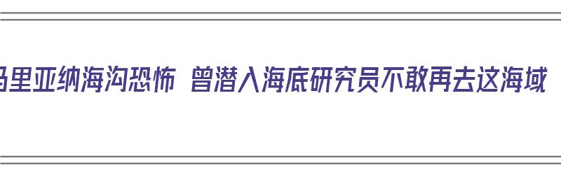 马里亚纳海沟恐怖 曾潜入海底研究员不敢再去这海域（马里亚纳海沟探秘）