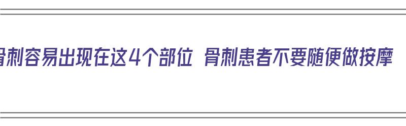 骨刺容易出现在这4个部位 骨刺患者不要随便做按摩