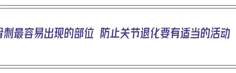 骨刺最容易出现的部位 防止关节退化要有适当的活动（骨刺如何避免）