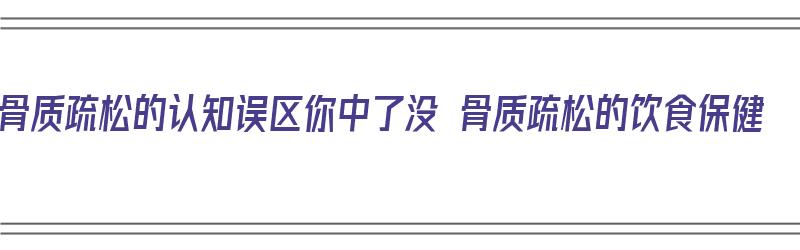 骨质疏松的认知误区你中了没 骨质疏松的饮食保健（骨质疏松怎样食补请回答一下）