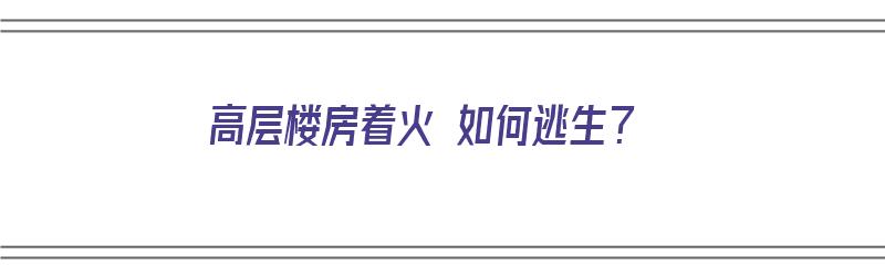 高层楼房着火 如何逃生？（高层楼房发生火灾时怎样逃生）