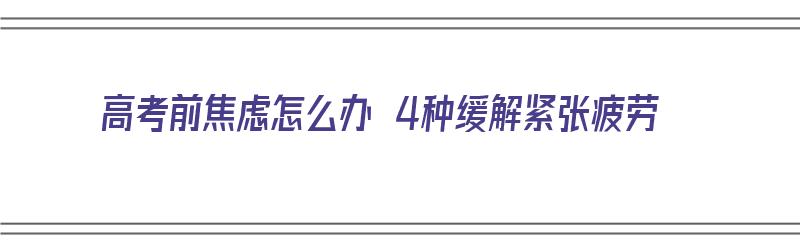 高考前焦虑怎么办 4种缓解紧张疲劳（高考前的焦虑怎么缓解）