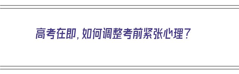 高考在即，如何调整考前紧张心理？（怎么调节高考前紧张心态）