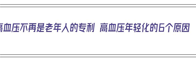 高血压不再是老年人的专利 高血压年轻化的6个原因（高血压不再是老年人专属）