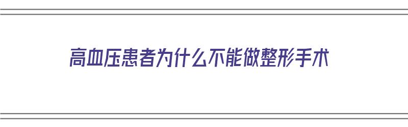 高血压患者为什么不能做整形手术（高血压患者为什么不能做整形手术呢）