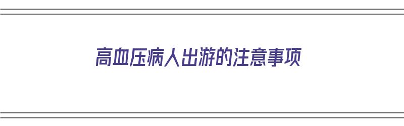 高血压病人出游的注意事项（高血压病人出游的注意事项有哪些）