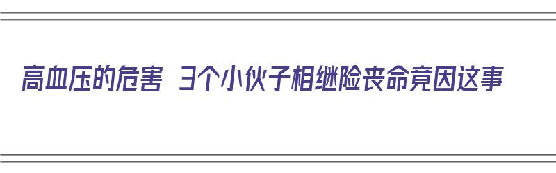 高血压的危害 3个小伙子相继险丧命竟因这事（高血压威危害）