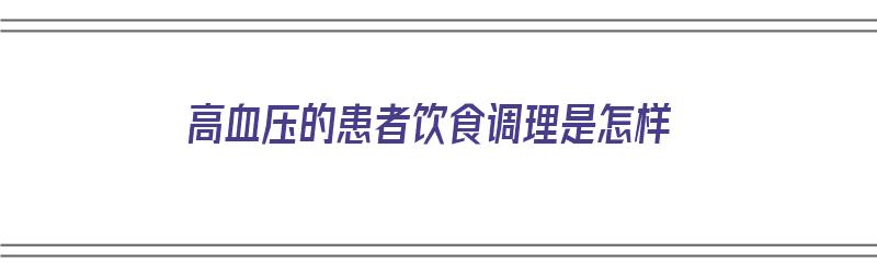 高血压的患者饮食调理是怎样（高血压的患者饮食调理是怎样的）