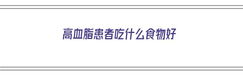 高血脂患者吃什么食物好（高血脂患者吃什么食物好呢）