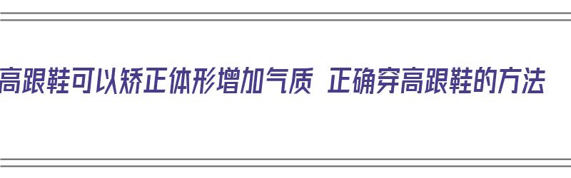 高跟鞋可以矫正体形增加气质 正确穿高跟鞋的方法（穿高跟鞋怎么穿）