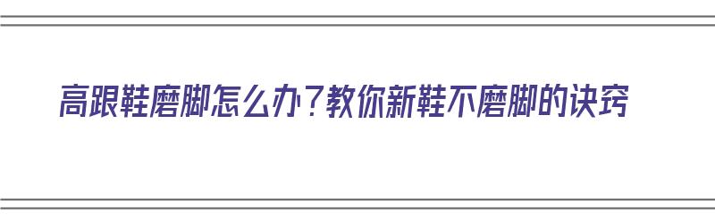 高跟鞋磨脚怎么办？教你新鞋不磨脚的诀窍（高跟鞋磨脚怎么办?教你新鞋不磨脚的诀窍）