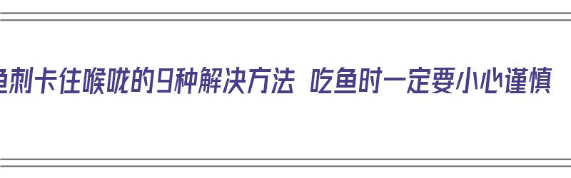 鱼刺卡住喉咙的9种解决方法 吃鱼时一定要小心谨慎（鱼刺卡喉咙怎么办?教大家一个简单的好办法咽下去了）