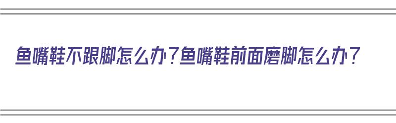 鱼嘴鞋不跟脚怎么办？鱼嘴鞋前面磨脚怎么办？（鱼嘴鞋磨脚怎么办小妙招）