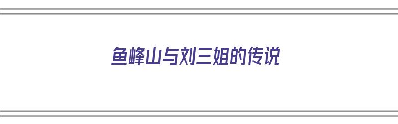 鱼峰山与刘三姐的传说（鱼峰山与刘三姐的传说刘三姐是个怎样的人）