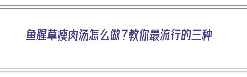 鱼腥草瘦肉汤怎么做？教你最流行的三种（鱼腥草瘦肉汤的做法）