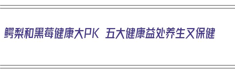 鳄梨和黑莓健康大PK 五大健康益处养生又保健（黑鳄梨图片）