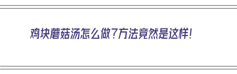 鸡块蘑菇汤怎么做？方法竟然是这样！（鸡块蘑菇汤怎么做?方法竟然是这样做的）