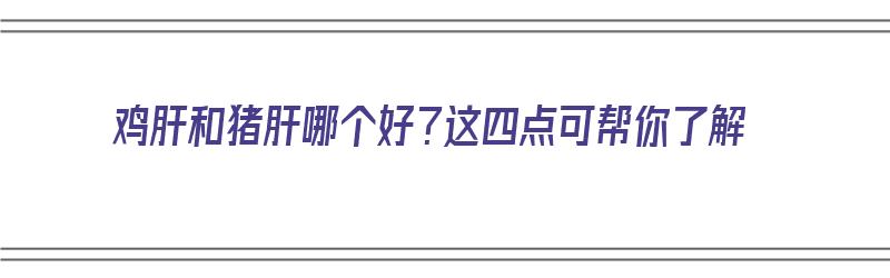 鸡肝和猪肝哪个好？这四点可帮你了解（鸡肝和猪肝哪个好?这四点可帮你了解吗）