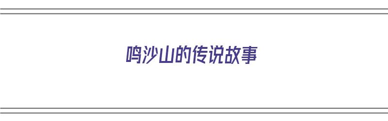 鸣沙山的传说故事（鸣沙山的传说故事有哪些）