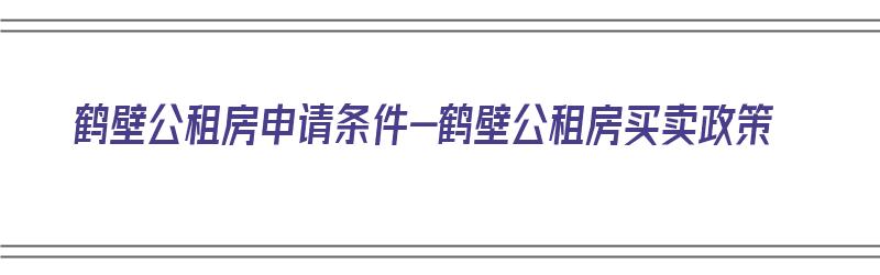 鹤壁公租房申请条件-鹤壁公租房买卖政策（鹤壁公租房购买政策）