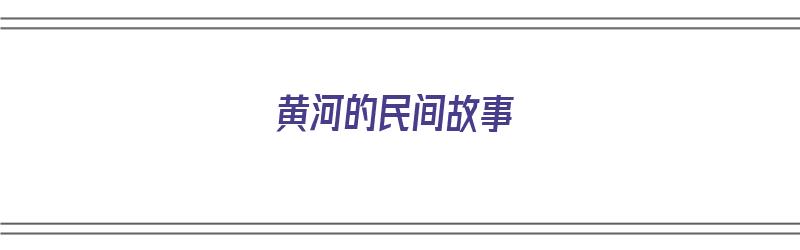 黄河的民间故事（黄河的民间故事和传说）