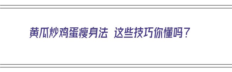 黄瓜炒鸡蛋瘦身法 这些技巧你懂吗？（黄瓜炒鸡蛋减肥做法）