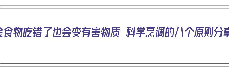 黄金食物吃错了也会变有害物质 科学烹调的八个原则分享（黄金食用有什么好处）